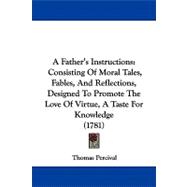 Father's Instructions : Consisting of Moral Tales, Fables, and Reflections, Designed to Promote the Love of Virtue, A Taste for Knowledge (1781)