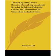 The Shu King Or The Chinese Historical Classic: Being An Authentic Record Of The Religion, Philosophy, Customs And Government Of The Chinese From The Earliest Times