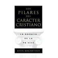 Los Pilares Del Caracter Cristiano : Los Fundamentos Basicos de una fe viva / The Pillars Of Christian Character