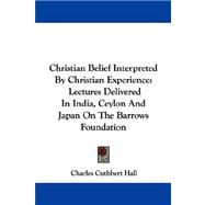 Christian Belief Interpreted by Christian Experience: Lectures Delivered in India, Ceylon and Japan on the Barrows Foundation
