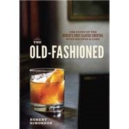 The Old-Fashioned The Story of the World's First Classic Cocktail, with Recipes and Lore