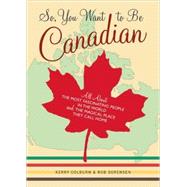 So, You Want to Be Canadian All About the Most Fascinating People in the World and the Magical Place They Call Home
