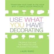 Use What You Have Decorating : Transform Your Home in One Hour with Ten Simple Design Principles Using...