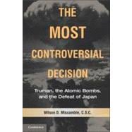 The Most Controversial Decision: Truman, the Atomic Bombs, and the Defeat of Japan