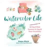 Watercolor Life 40 Joy-Filled Lessons to Spark Your Creativity