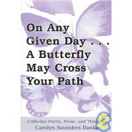 On Any Given Day...a Butterfly May Cross Your Path: Collective Poetry, Prose, And Thoughts