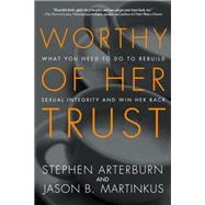 Worthy of Her Trust What You Need to Do to Rebuild Sexual Integrity and Win Her Back