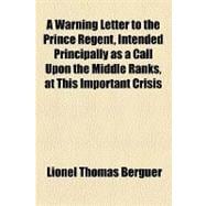 A Warning Letter to the Prince Regent, Intended Principally As a Call upon the Middle Ranks, at This Important Crisis