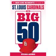 The Big 50: St. Louis Cardinals The Men and Moments that Made the St. Louis Cardinals
