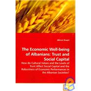 The Economic Well-Being of Albanians: Trust and Social Capital: How Do Cultural Values and the Levels of Trust Affect Social Capital and the Robustness of Economic Performances in the alba