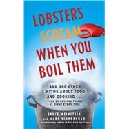 Lobsters Scream When You Boil Them And 100 Other Myths About Food and Cooking . . . Plus 25 Recipes to Get It Right Every Time