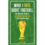 What I Hate About Football The Definitive Guide to Everything that is Rotten in the Beautiful Game
