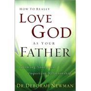 How to Really Love God as Your Father : Growing Your Most Important Relationship