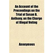 An Account of the Proceedings on the Trial of Susan B. Anthony, on the Charge of Illegal Voting