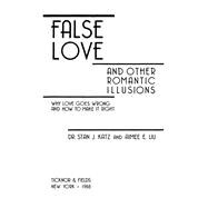 False Love and Other Romantic Illusions : Why Love Goes Wrong and How to Make It Right