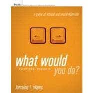 What Would You Do? A Game of Ethical and Moral Dilemma, Participant Workbook