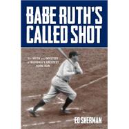 Babe Ruth's Called Shot The Myth and Mystery of Baseball's Greatest Home Run