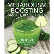 Metabolism Boosting Smoothies and Juices: Over 75 Fresh and Healthy Recipes