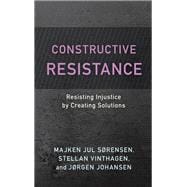 Constructive Resistance Resisting Injustice by Creating Solutions