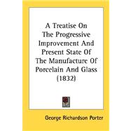 A Treatise On The Progressive Improvement And Present State Of The Manufacture Of Porcelain And Glass