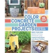 Color Concrete Garden Projects Make Your Own Planters, Furniture, and Fire Pits Using Creative Techniques and Vibrant Finishes
