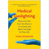 Medical Gaslighting How to Get the Care You Deserve in a System that Makes You Fight for Your Life