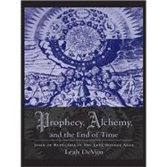 Prophecy, Alchemy, and the End of Time: John of Rupescissa in the Late Middle Ages
