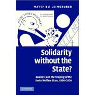 Solidarity without the State?: Business and the Shaping of the Swiss Welfare State, 1890â€“2000