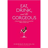 Eat, Drink, and Be Gorgeous A Nutritionist's Guide to Living Well While Living It Up