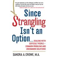 Since Strangling Isnt an Option : Dealing with Difficult People - Common Problems and Uncommon Solutions