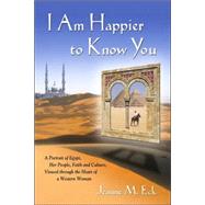 I Am Happier to Know You : A Portrait of Egypt, Her People, Faith and Culture, Viewed through the Heart of a Western Woman