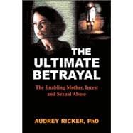 The Ultimate Betrayal The Enabling Mother, Incest and Sexual Abuse