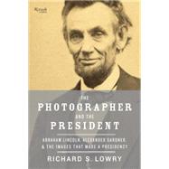 The Photographer and the President Abraham Lincoln, Alexander Gardner, and the Images that Made a Presidency