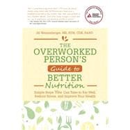The Overworked Person's Guide to Better Nutrition Simple Steps YOU Can Take to Eat Well, Reduce Stress, and Improve Your Health