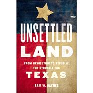 Unsettled Land From Revolution to Republic, the Struggle for Texas