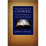 The Mind That Is Catholic: Philosophical & Political Essays