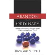 Abandon the Ordinary : Building a Distinctive Leadership Brand in Business, Family, and Church