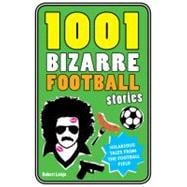 1001 Bizarre Football Stories Mad, Bad and Downright Sad Tales From the World of Football