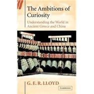 The Ambitions of Curiosity: Understanding the World in Ancient Greece and China
