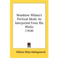 Woodrow Wilson's Political Ideals As Interpreted From His Works 1918