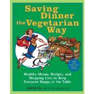 Saving Dinner the Vegetarian Way Healthy Menus, Recipes, and Shopping Lists to Keep Everyone Happy at the Table: A Cookbook