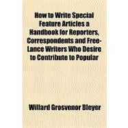 How to Write Special Feature Articles a Handbook for Reporters, Correspondents and Free-lance Writers Who Desire to Contribute to Popular Magazines and Magazine Sections of Newspapers