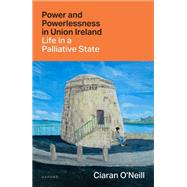 Power and Powerlessness in Union Ireland Life in a Palliative State