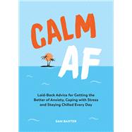 Calm AF Laid-Back Advice for Getting the Better of Anxiety, Coping with Stress and Staying Chilled Every Day