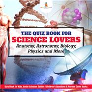 The Quiz Book for Science Lovers : Anatomy, Astronomy, Biology, Physics and More | Quiz Book for Kids Junior Scholars Edition | Children's Questions & Answer Game Books