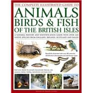 The Complete Illustrated Guide to Animals, Birds & Fish of the British Isles A Natural History And Identification Guide With Over 440 Native Species From England, Ireland, Scotland And Wales