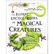 The Element Encyclopedia of Magical Creatures The Ultimate A-Z of Fantastic Beings From Myth and Magic