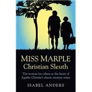 Miss Marple: Christian Sleuth The Woman for Others at the Heart of Agatha Christie's Classic Mystery Series