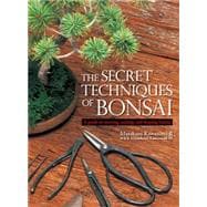 The Secret Techniques of Bonsai A Guide to Starting, Raising, and Shaping Bonsai