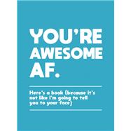 You're Awesome AF Here's a Book (Because It's Not like I'm Going to Tell You to Your Face)